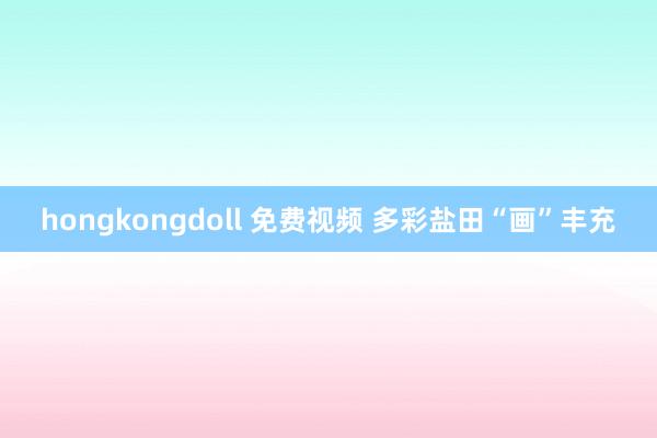 hongkongdoll 免费视频 多彩盐田“画”丰充