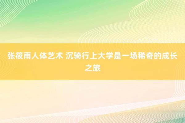 张筱雨人体艺术 沉骑行上大学是一场稀奇的成长之旅