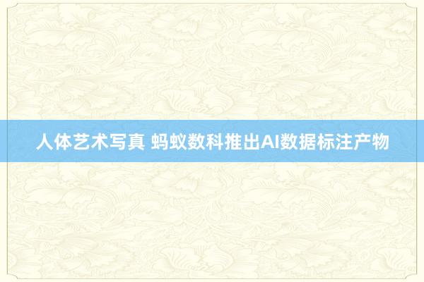 人体艺术写真 蚂蚁数科推出AI数据标注产物