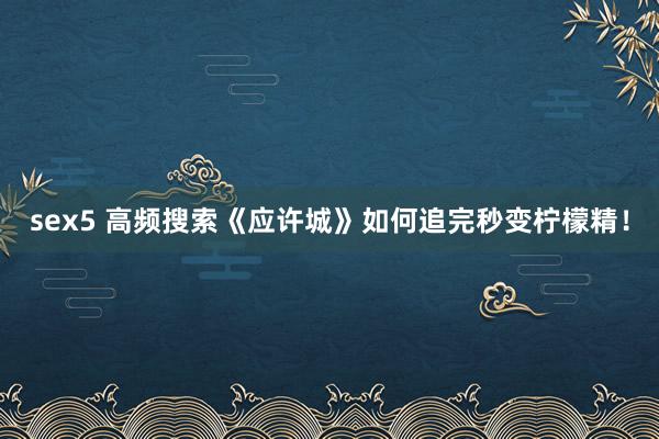 sex5 高频搜索《应许城》如何追完秒变柠檬精！