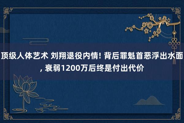 顶级人体艺术 刘翔退役内情! 背后罪魁首恶浮出水面， 衰弱1200万后终是付出代价