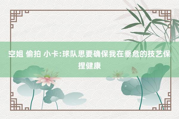 空姐 偷拍 小卡:球队思要确保我在垂危的技艺保捏健康