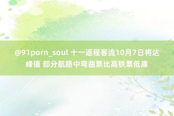 @91porn_soul 十一返程客流10月7日将达峰值 部分航路中弯曲票比高铁票低廉