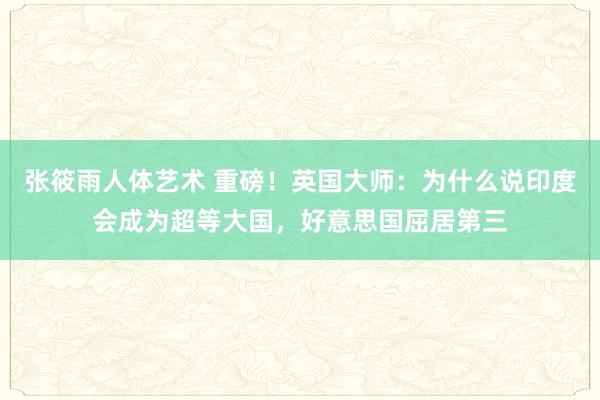 张筱雨人体艺术 重磅！英国大师：为什么说印度会成为超等大国，好意思国屈居第三