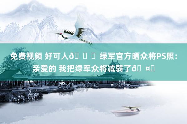 免费视频 好可人😘绿军官方晒众将PS照：亲爱的 我把绿军众将减弱了🤏