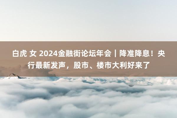 白虎 女 2024金融街论坛年会｜降准降息！央行最新发声，股市、楼市大利好来了