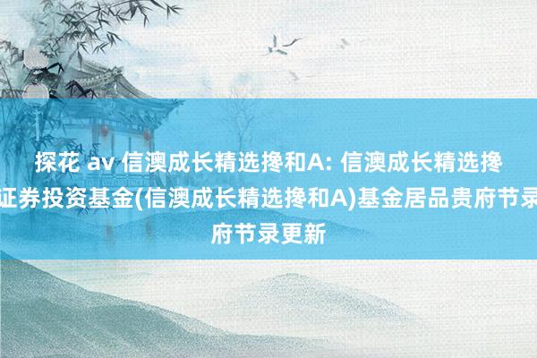 探花 av 信澳成长精选搀和A: 信澳成长精选搀和型证券投资基金(信澳成长精选搀和A)基金居品贵府节录更新