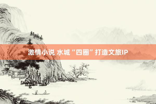 激情小说 水城“四圈”打造文旅IP