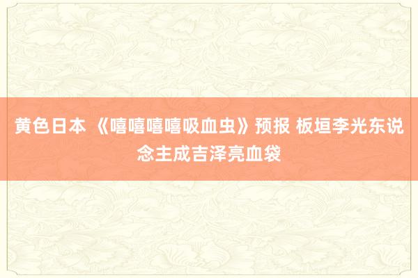 黄色日本 《嘻嘻嘻嘻吸血虫》预报 板垣李光东说念主成吉泽亮血袋
