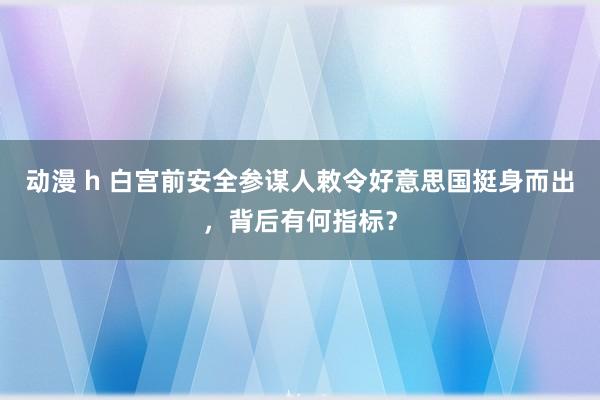 动漫 h 白宫前安全参谋人敕令好意思国挺身而出，背后有何指标？
