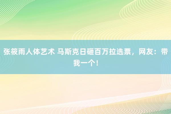 张筱雨人体艺术 马斯克日砸百万拉选票，网友：带我一个！