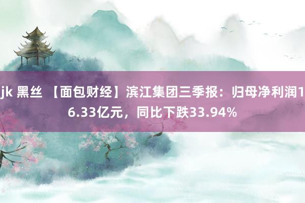 jk 黑丝 【面包财经】滨江集团三季报：归母净利润16.33亿元，同比下跌33.94%