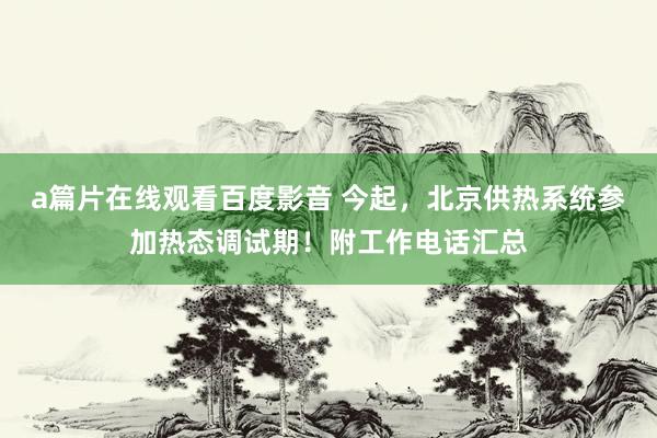 a篇片在线观看百度影音 今起，北京供热系统参加热态调试期！附工作电话汇总