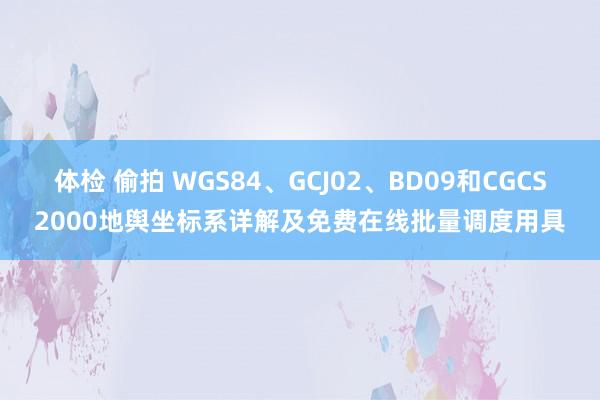 体检 偷拍 WGS84、GCJ02、BD09和CGCS2000地舆坐标系详解及免费在线批量调度用具