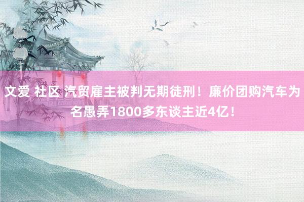 文爱 社区 汽贸雇主被判无期徒刑！廉价团购汽车为名愚弄1800多东谈主近4亿！