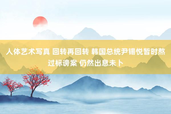 人体艺术写真 回转再回转 韩国总统尹锡悦暂时熬过标谤案 仍然出息未卜