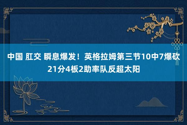 中国 肛交 瞬息爆发！英格拉姆第三节10中7爆砍21分4板2助率队反超太阳