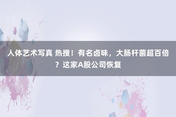 人体艺术写真 热搜！有名卤味，大肠杆菌超百倍？这家A股公司恢复