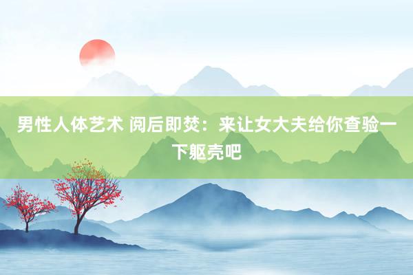 男性人体艺术 阅后即焚：来让女大夫给你查验一下躯壳吧