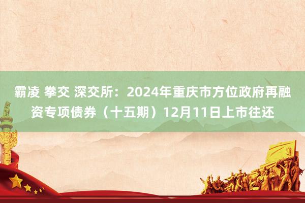 霸凌 拳交 深交所：2024年重庆市方位政府再融资专项债券（十五期）12月11日上市往还