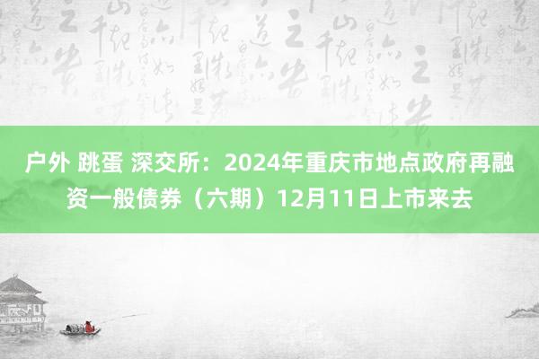 户外 跳蛋 深交所：2024年重庆市地点政府再融资一般债券（六期）12月11日上市来去