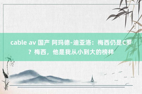cable av 国产 阿玛德-迪亚洛：梅西仍是C罗？梅西，他是我从小到大的榜样
