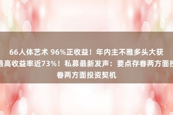 66人体艺术 96%正收益！年内主不雅多头大获全胜，最高收益率近73%！私募最新发声：要点存眷两方面投资契机
