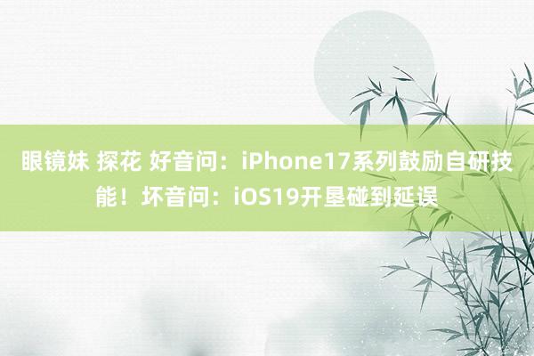 眼镜妹 探花 好音问：iPhone17系列鼓励自研技能！坏音问：iOS19开垦碰到延误