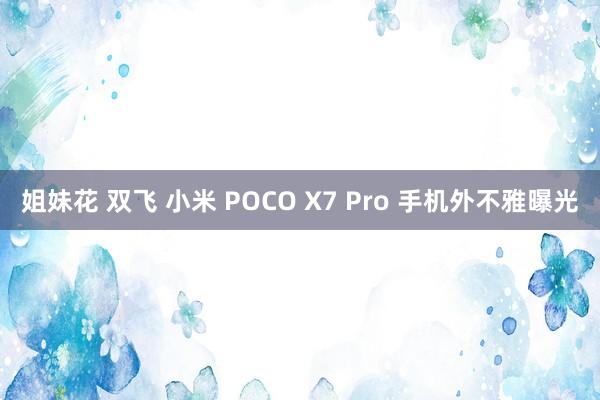 姐妹花 双飞 小米 POCO X7 Pro 手机外不雅曝光
