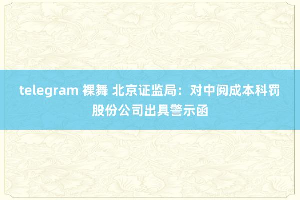telegram 裸舞 北京证监局：对中阅成本科罚股份公司出具警示函