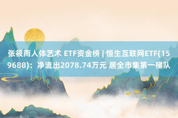 张筱雨人体艺术 ETF资金榜 | 恒生互联网ETF(159688)：净流出2078.74万元 居全市集第一梯队