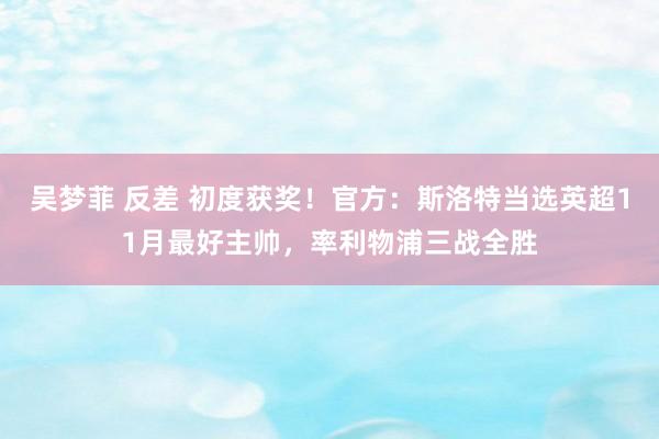 吴梦菲 反差 初度获奖！官方：斯洛特当选英超11月最好主帅，率利物浦三战全胜