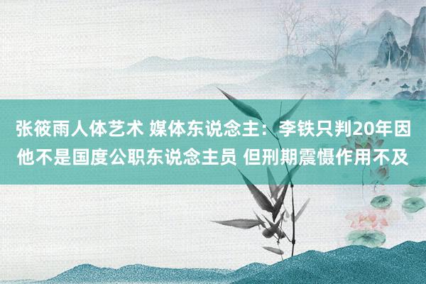 张筱雨人体艺术 媒体东说念主：李铁只判20年因他不是国度公职东说念主员 但刑期震慑作用不及