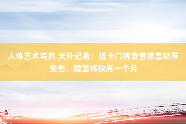 人体艺术写真 天外记者：纽卡门将波普膝盖韧带受伤，瞻望将缺席一个月