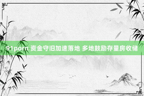 91porn 资金守旧加速落地 多地鼓励存量房收储