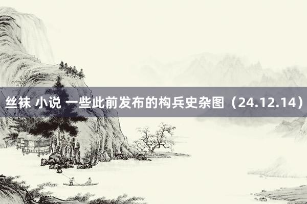 丝袜 小说 一些此前发布的构兵史杂图（24.12.14）