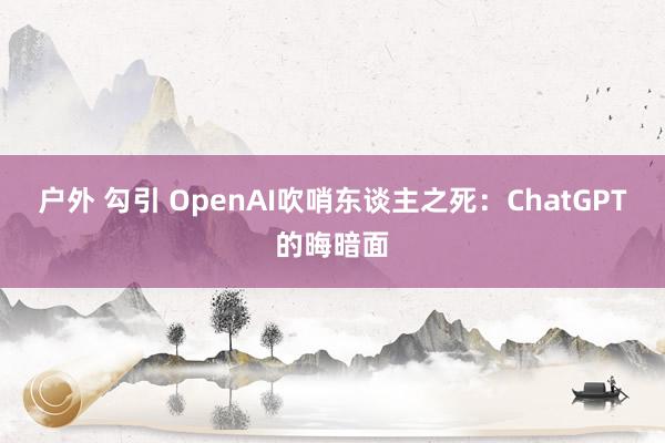 户外 勾引 OpenAI吹哨东谈主之死：ChatGPT的晦暗面