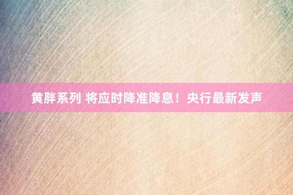 黄胖系列 将应时降准降息！央行最新发声