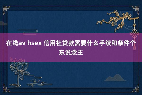 在线av hsex 信用社贷款需要什么手续和条件个东说念主