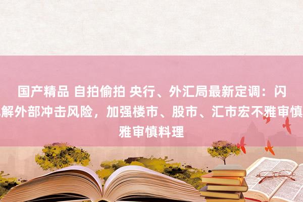 国产精品 自拍偷拍 央行、外汇局最新定调：闪耀化解外部冲击风险，加强楼市、股市、汇市宏不雅审慎料理