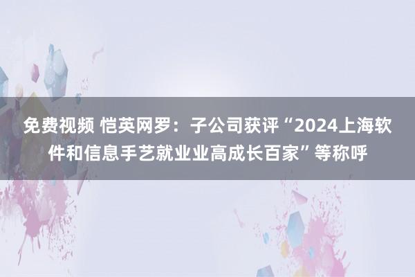 免费视频 恺英网罗：子公司获评“2024上海软件和信息手艺就业业高成长百家”等称呼