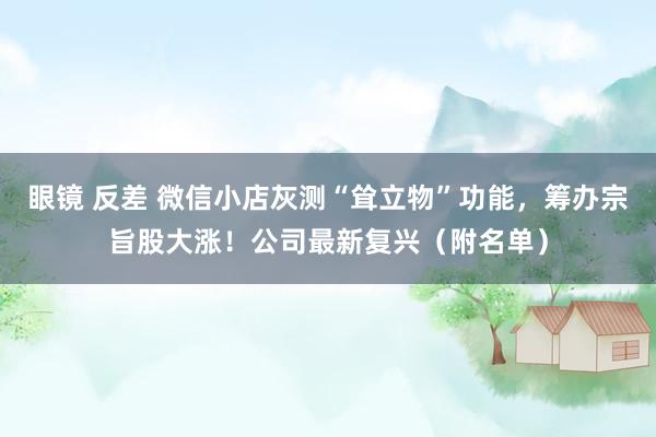 眼镜 反差 微信小店灰测“耸立物”功能，筹办宗旨股大涨！公司最新复兴（附名单）
