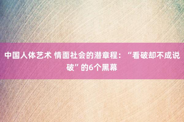 中国人体艺术 情面社会的潜章程：“看破却不成说破”的6个黑幕