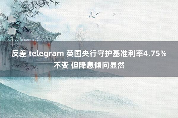 反差 telegram 英国央行守护基准利率4.75%不变 但降息倾向显然