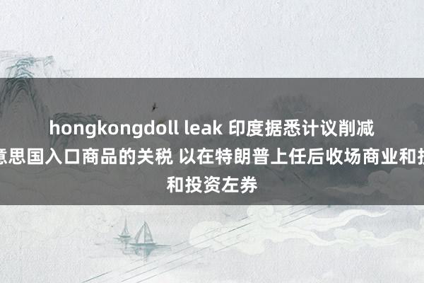 hongkongdoll leak 印度据悉计议削减部分好意思国入口商品的关税 以在特朗普上任后收场商业和投资左券