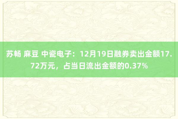 苏畅 麻豆 中瓷电子：12月19日融券卖出金额17.72万元，占当日流出金额的0.37%