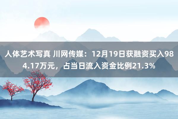 人体艺术写真 川网传媒：12月19日获融资买入984.17万元，占当日流入资金比例21.3%