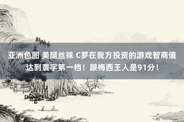 亚洲色图 美腿丝袜 C罗在我方投资的游戏智商值达到寰宇第一档！跟梅西王人是91分！