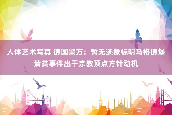 人体艺术写真 德国警方：暂无迹象标明马格德堡清贫事件出于宗教顶点方针动机