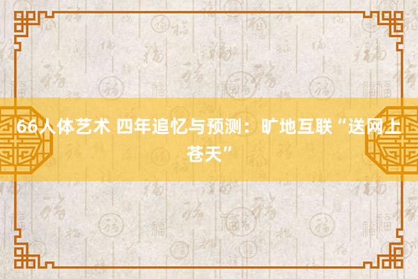 66人体艺术 四年追忆与预测：旷地互联“送网上苍天”